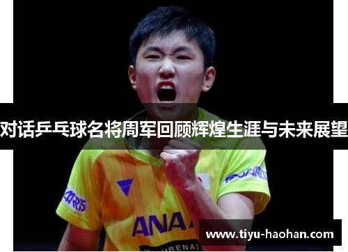 对话乒乓球名将周军回顾辉煌生涯与未来展望