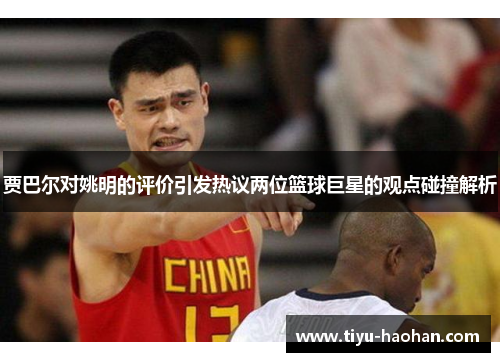 贾巴尔对姚明的评价引发热议两位篮球巨星的观点碰撞解析