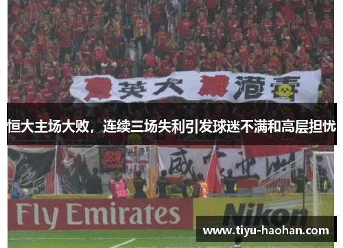 恒大主场大败，连续三场失利引发球迷不满和高层担忧