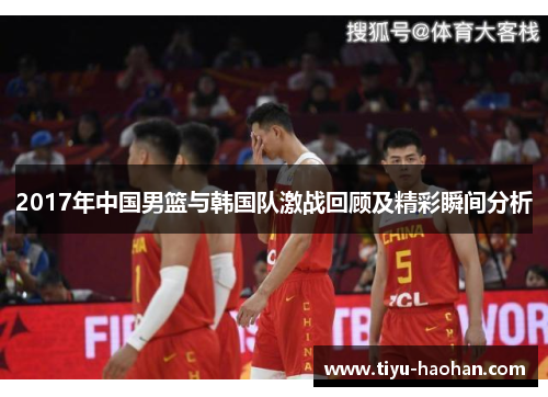 2017年中国男篮与韩国队激战回顾及精彩瞬间分析