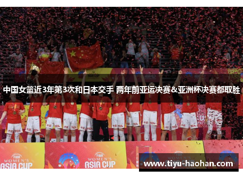 中国女篮近3年第3次和日本交手 两年前亚运决赛&亚洲杯决赛都取胜