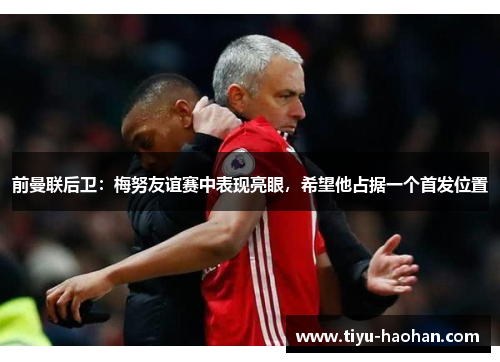前曼联后卫：梅努友谊赛中表现亮眼，希望他占据一个首发位置