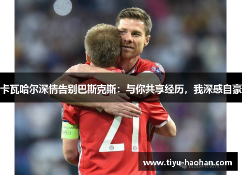 卡瓦哈尔深情告别巴斯克斯：与你共享经历，我深感自豪