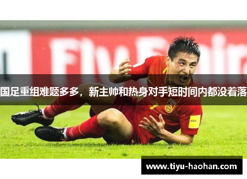 国足重组难题多多，新主帅和热身对手短时间内都没着落