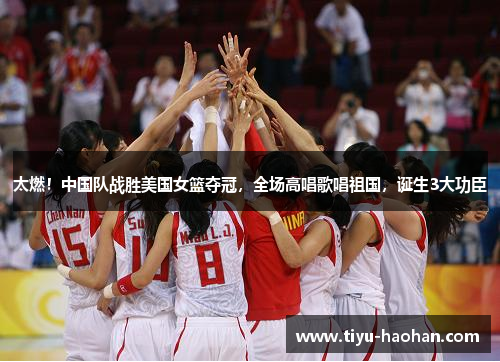 太燃！中国队战胜美国女篮夺冠，全场高唱歌唱祖国，诞生3大功臣
