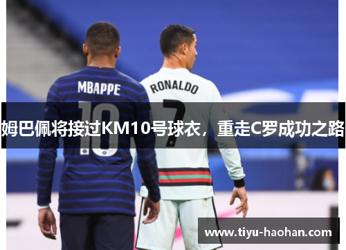 姆巴佩将接过KM10号球衣，重走C罗成功之路